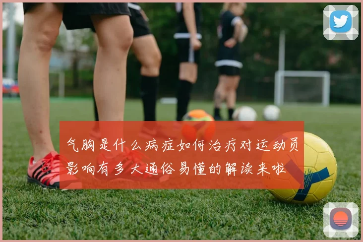 气胸是什么病症如何治疗对运动员影响有多大通俗易懂的解读来啦