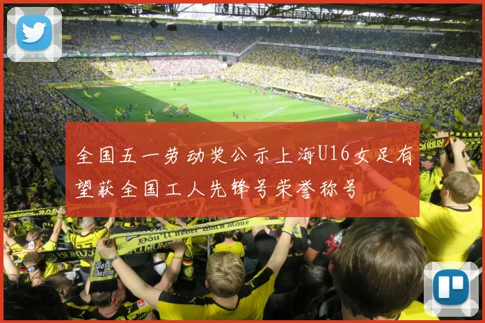 全国五一劳动奖公示上海U16女足有望获全国工人先锋号荣誉称号
