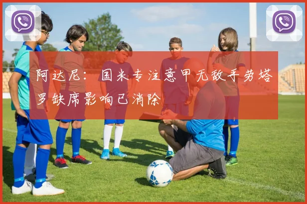 阿达尼：国米专注意甲无敌手劳塔罗缺席影响已消除