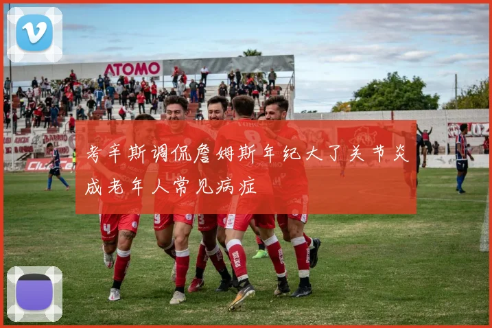 考辛斯调侃詹姆斯年纪大了关节炎成老年人常见病症