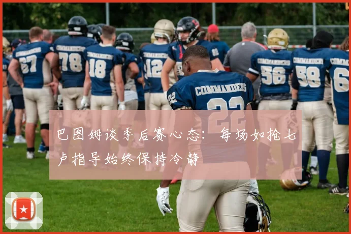 巴图姆谈季后赛心态：每场如抢七卢指导始终保持冷静