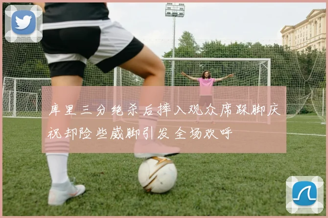 库里三分绝杀后摔入观众席跺脚庆祝却险些崴脚引发全场欢呼