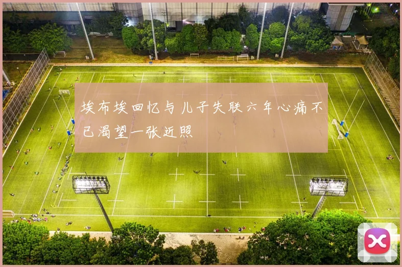 埃布埃回忆与儿子失联六年心痛不已渴望一张近照