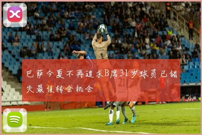巴萨今夏不再追求B席31岁球员已错失最佳转会机会