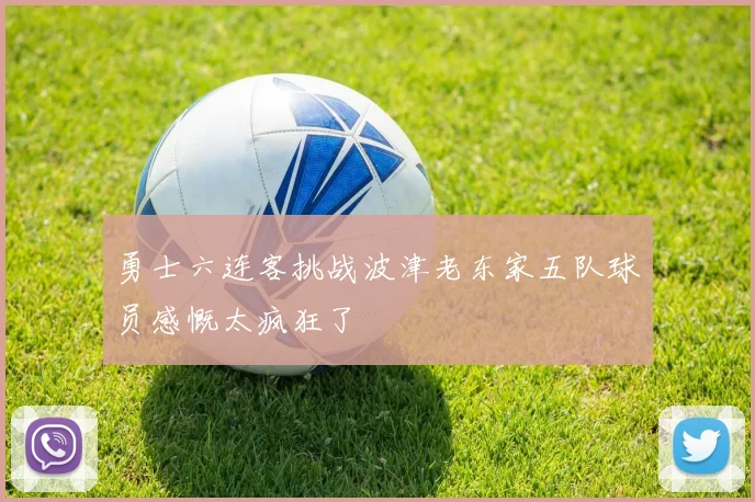勇士六连客挑战波津老东家五队球员感慨太疯狂了